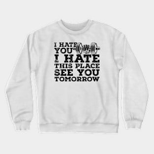 I hate you,I hate this place,see you tomorrow Crewneck Sweatshirt